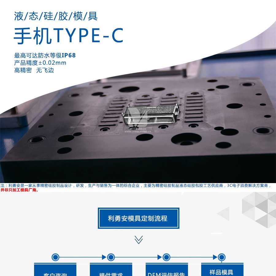 液態(tài)硅膠模具/手機(jī)TYPE-C/最高可達(dá)防水等級(jí)IP68/產(chǎn)品精度+-0.02mm/高精密/無(wú)飛邊/利勇安是一家從事精密硅膠制品設(shè)計(jì)，研發(fā)，生產(chǎn)與銷(xiāo)售為一體的綜合企業(yè)，主要為精密硅膠制品液態(tài)硅膠包膠工藝供應(yīng)商，3C電子消費(fèi)解決方案商